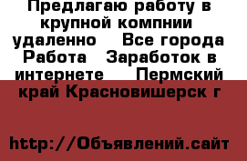 Предлагаю работу в крупной компнии (удаленно) - Все города Работа » Заработок в интернете   . Пермский край,Красновишерск г.